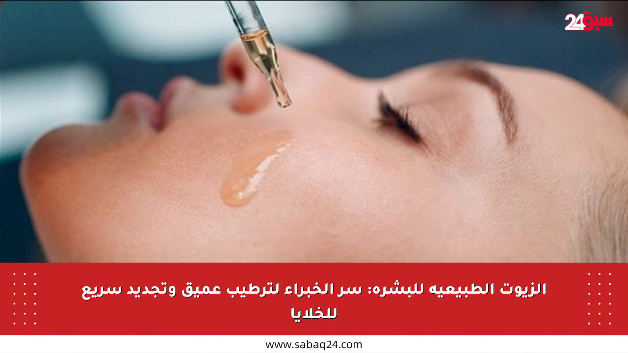 الزيوت الطبيعية للبشرة: سر الخبراء لترطيب عميق وتجديد سريع للخلايا